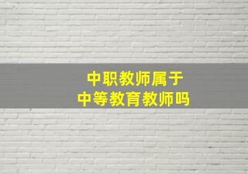 中职教师属于中等教育教师吗