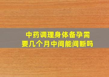 中药调理身体备孕需要几个月中间能间断吗