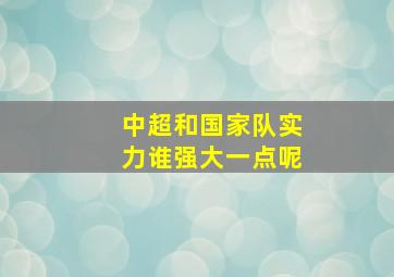 中超和国家队实力谁强大一点呢