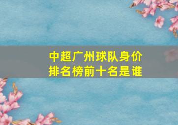 中超广州球队身价排名榜前十名是谁