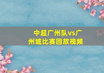 中超广州队vs广州城比赛回放视频