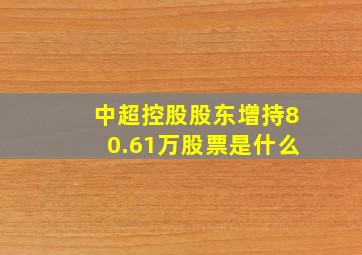 中超控股股东增持80.61万股票是什么