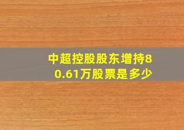 中超控股股东增持80.61万股票是多少