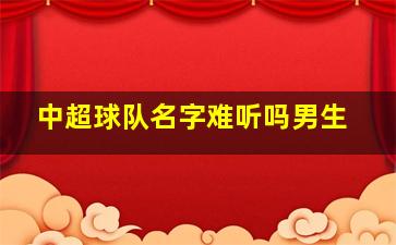 中超球队名字难听吗男生