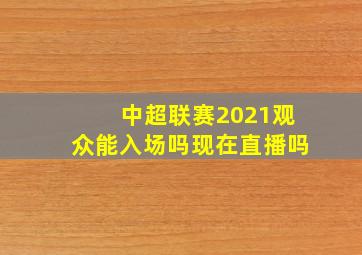 中超联赛2021观众能入场吗现在直播吗