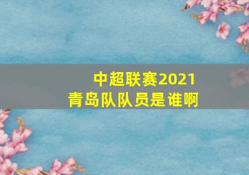 中超联赛2021青岛队队员是谁啊