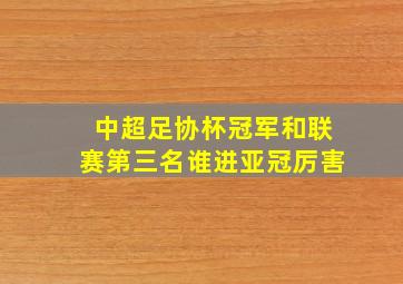 中超足协杯冠军和联赛第三名谁进亚冠厉害