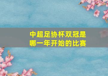 中超足协杯双冠是哪一年开始的比赛