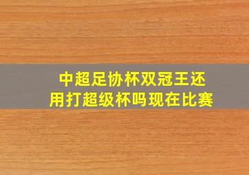 中超足协杯双冠王还用打超级杯吗现在比赛