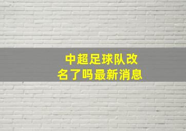 中超足球队改名了吗最新消息