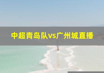 中超青岛队vs广州城直播