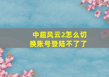 中超风云2怎么切换账号登陆不了了