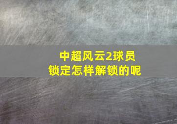 中超风云2球员锁定怎样解锁的呢