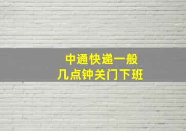 中通快递一般几点钟关门下班