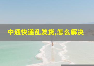 中通快递乱发货,怎么解决