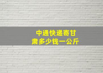 中通快递寄甘肃多少钱一公斤