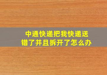 中通快递把我快递送错了并且拆开了怎么办