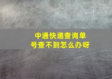 中通快递查询单号查不到怎么办呀