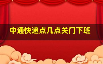 中通快递点几点关门下班