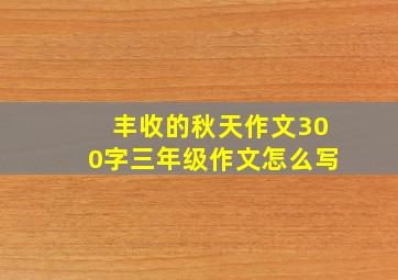 丰收的秋天作文300字三年级作文怎么写