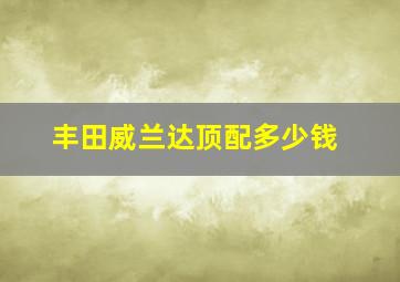 丰田威兰达顶配多少钱