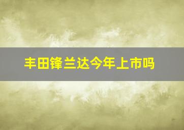 丰田锋兰达今年上市吗