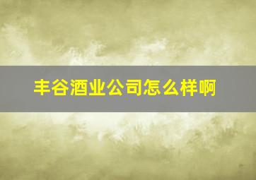 丰谷酒业公司怎么样啊