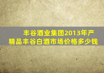 丰谷酒业集团2013年产精品丰谷白酒市场价格多少钱