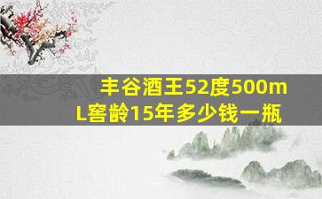 丰谷酒王52度500mL窖龄15年多少钱一瓶