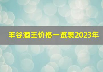 丰谷酒王价格一览表2023年