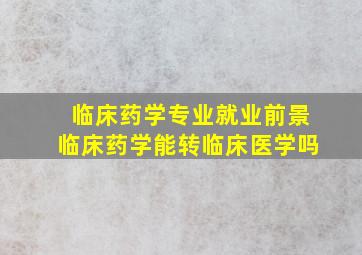 临床药学专业就业前景临床药学能转临床医学吗