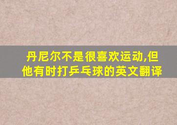 丹尼尔不是很喜欢运动,但他有时打乒乓球的英文翻译