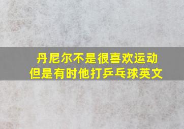 丹尼尔不是很喜欢运动但是有时他打乒乓球英文