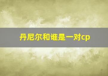 丹尼尔和谁是一对cp