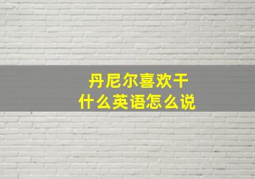 丹尼尔喜欢干什么英语怎么说