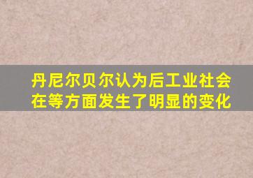 丹尼尔贝尔认为后工业社会在等方面发生了明显的变化