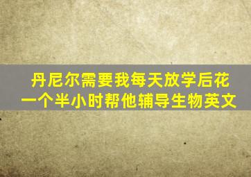 丹尼尔需要我每天放学后花一个半小时帮他辅导生物英文