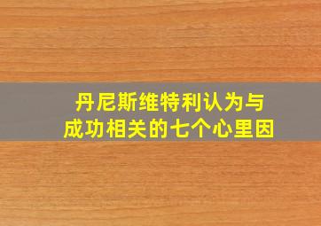 丹尼斯维特利认为与成功相关的七个心里因