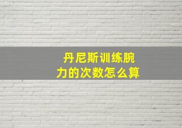 丹尼斯训练腕力的次数怎么算