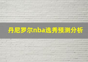 丹尼罗尔nba选秀预测分析