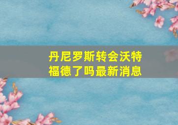 丹尼罗斯转会沃特福德了吗最新消息