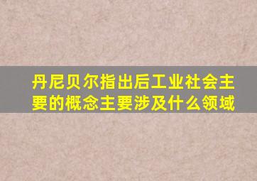 丹尼贝尔指出后工业社会主要的概念主要涉及什么领域