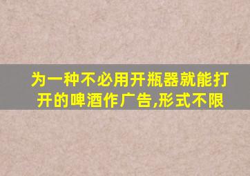 为一种不必用开瓶器就能打开的啤酒作广告,形式不限