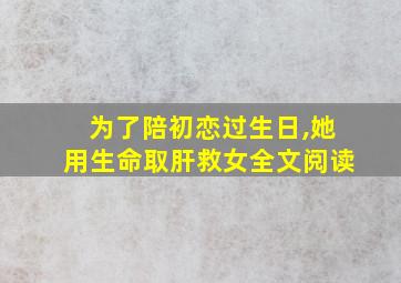 为了陪初恋过生日,她用生命取肝救女全文阅读