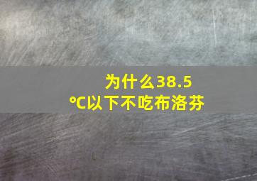 为什么38.5℃以下不吃布洛芬