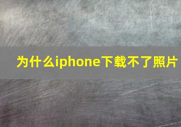 为什么iphone下载不了照片