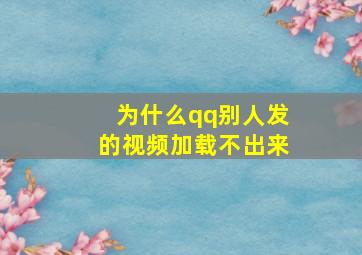 为什么qq别人发的视频加载不出来