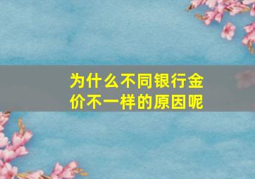 为什么不同银行金价不一样的原因呢