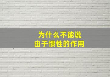 为什么不能说由于惯性的作用