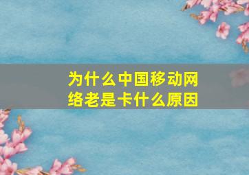 为什么中国移动网络老是卡什么原因